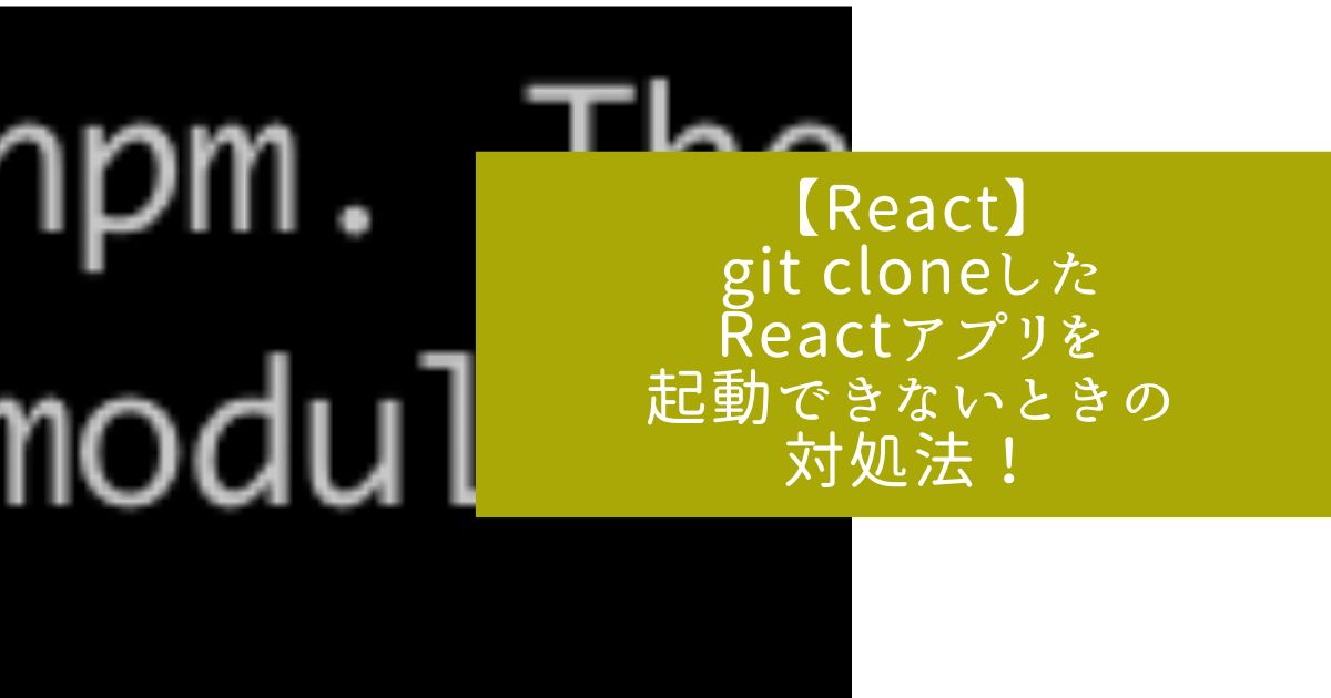 【React】git cloneしたReactアプリを起動できないときの対処法！